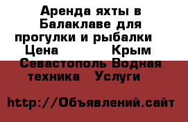 Аренда яхты в Балаклаве для прогулки и рыбалки. › Цена ­ 3 000 - Крым, Севастополь Водная техника » Услуги   